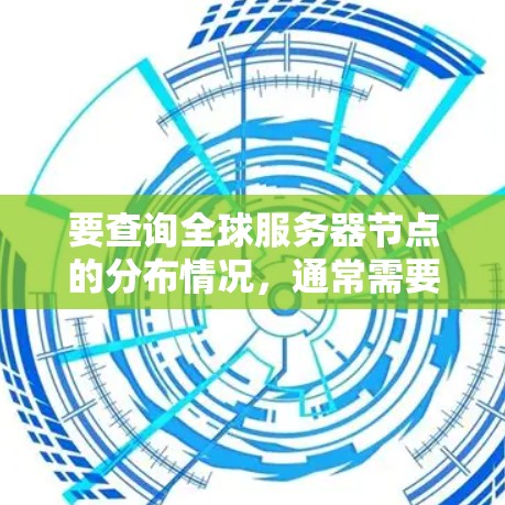 要查询全球服务器节点的分布情况，通常需要考虑以下几个方面