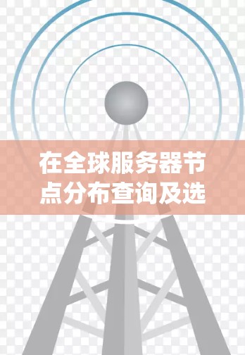 在全球服务器节点分布查询及选择技巧方面，需要综合考虑多个因素以确保系统的高效和稳定。以下是一些关键技巧和考虑因素