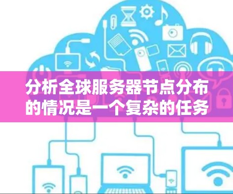 分析全球服务器节点分布的情况是一个复杂的任务，需要从多个角度进行深入探讨。以下是一个结构化的总结和建议，帮助您全面理解服务器分布及其影响