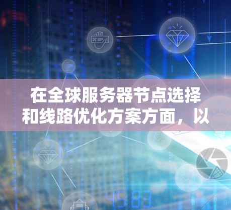 在全球服务器节点选择和线路优化方案方面，以下是一个结构化的回答，涵盖各个关键点和实际应用