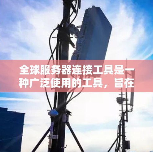 全球服务器连接工具是一种广泛使用的工具，旨在帮助用户连接到全球各地的服务器。以下是对这些工具的详细总结
