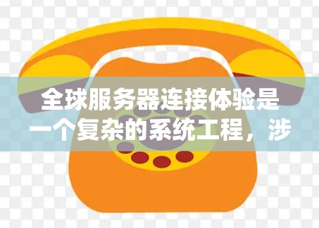 全球服务器连接体验是一个复杂的系统工程，涉及多个方面和配置步骤。以下是对这一体验的详细分析和解决方案
