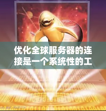 优化全球服务器的连接是一个系统性的工程，需要从多个角度进行全面考虑。以下是一个有条理的优化步骤指南