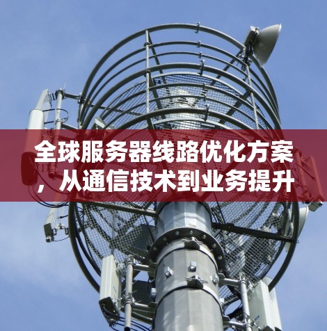 全球服务器线路优化方案，从通信技术到业务提升的精彩实践