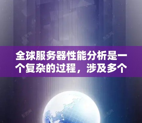 全球服务器性能分析是一个复杂的过程，涉及多个方面，包括服务器架构、负载均衡、网络延迟、硬件性能、故障排除和优化策略等。以下是一些关键点和步骤，帮助你全面分析和优化全球服务器性能