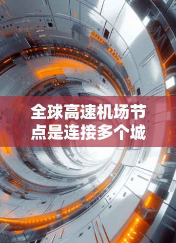 全球高速机场节点是连接多个城市和国家的重要基础设施，以下是全球主要的高速机场节点