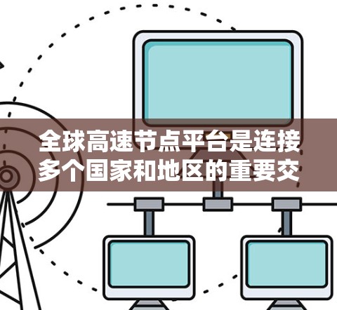 全球高速节点平台是连接多个国家和地区的重要交通枢纽，这些平台在交通、物流、经济和文化领域发挥着重要作用。以下是一些全球最繁忙的高速节点平台及其特点
