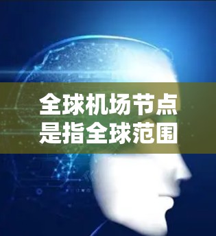 全球机场节点是指全球范围内运营的机场，覆盖了许多主要城市和地区。这些机场是全球航空服务的重要组成部分，连接了多个国家和地区，为全球航空旅行提供了重要的交通枢纽。以下是一些全球主要的机场节点
