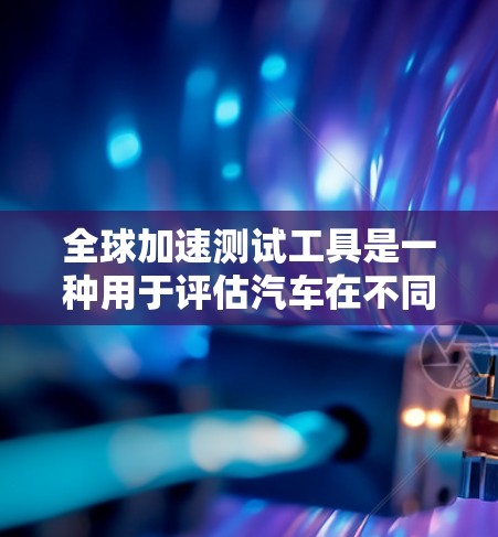 全球加速测试工具是一种用于评估汽车在不同环境和条件下的加速性能的设备或软件。这些工具可以帮助汽车制造商优化设计、提高性能,并在全球范围内进行比较和验证。以下是对全球加速测试工具的详细介绍 全球加速测试工具是一种用于评估汽车在不同环境和条件下的加速性能的设备或软件。这些工具可以帮助汽车制造商优化设计、提高性能,并在全球范围内进行比较和验证。以下是对全球加速测试工具的详细介绍