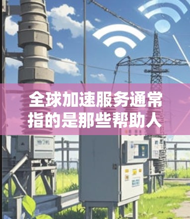 全球加速服务通常指的是那些帮助人们提高效率、加速完成任务或解决问题的工具和技术。这些服务广泛应用于多个领域，包括科技、教育、医疗、金融、教育、医疗、金融、etc.以下是这些服务的常见介绍