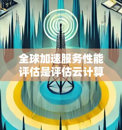 全球加速服务性能评估是评估云计算、大数据、人工智能等服务在加速能力、响应时间、成本等方面的性能指标。以下是一些常见的评估标准和方法