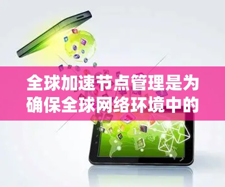 全球加速节点管理是为确保全球网络环境中的加速节点高效、安全地工作而设计和实施的系统。以下是对这一主题的详细总结和分析