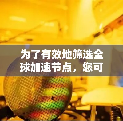 为了有效地筛选全球加速节点，您可以按照以下步骤进行