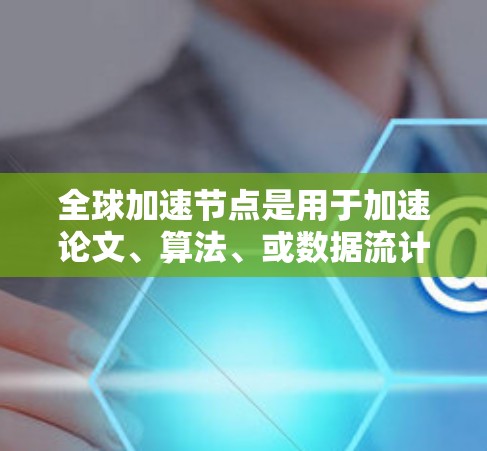 全球加速节点是用于加速论文、算法、或数据流计算的硬件设备，广泛应用于学术研究、AI领域和高性能计算。以下是全球知名的加速节点推荐