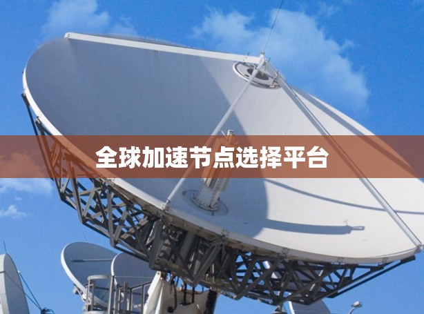 全球加速节点选择平台 全球加速节点选择平台