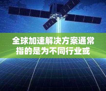 全球加速解决方案通常指的是为不同行业或组织提供一种或多种方法来提高效率、缩短响应时间、降低成本或提升生产力的工具和方法。以下是一些常见的全球加速解决方案及其作用