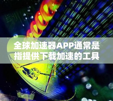 全球加速器APP通常是指提供下载加速的工具或软件，用于提升下载速度。以下是一些常见的全球加速器及其特点