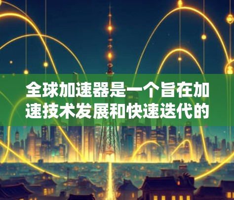 全球加速器是一个旨在加速技术发展和快速迭代的设备或机构，广泛存在于全球多个国家和地区。以下是对全球加速器的系统总结