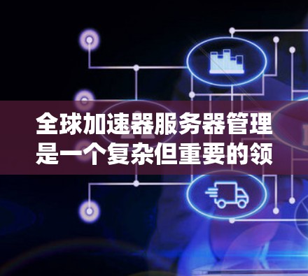 全球加速器服务器管理是一个复杂但重要的领域，涉及多个方面，从配置到监控，再到性能优化。以下是对全球加速器服务器管理的系统性总结和步骤指南