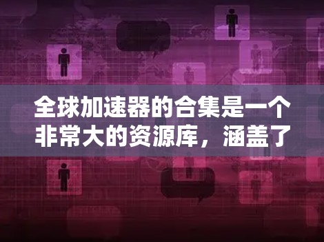 全球加速器的合集是一个非常大的资源库，涵盖了软件安装、数据下载、文件上传、任务管理等多种用途。以下是几个常见的全球加速器合集