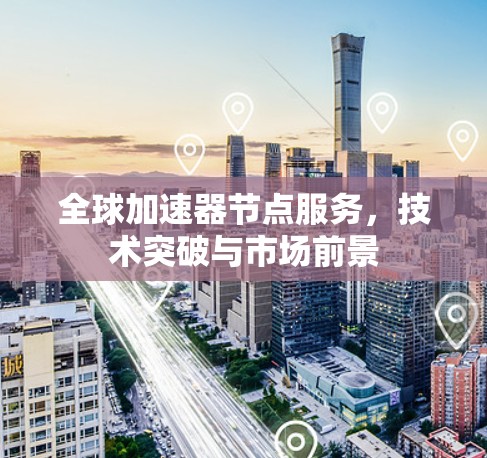 全球加速器节点服务，技术突破与市场前景