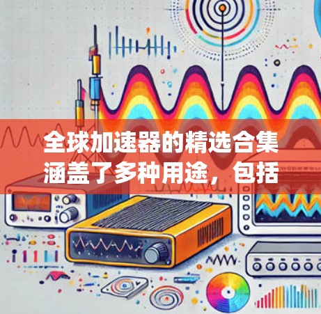 全球加速器的精选合集涵盖了多种用途，包括会议、直播、视频编辑、自动转播等。以下是一些 commonly used global acceleration tools:
