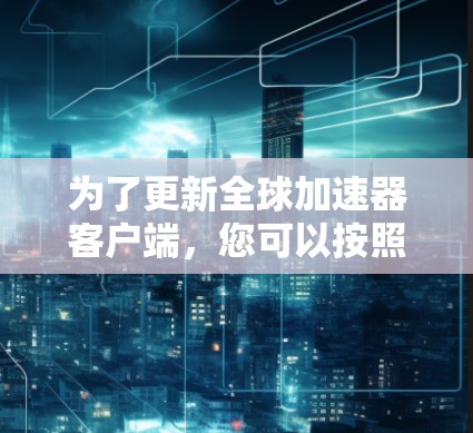 为了更新全球加速器客户端，您可以按照以下步骤操作