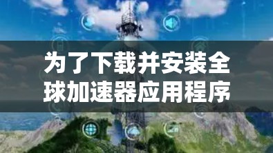 为了下载并安装全球加速器应用程序，请按照以下步骤进行