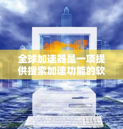 全球加速器是一项提供搜索加速功能的软件工具，通常分为免费版和付费版两种。以下是关于全球加速器免费体验的详细介绍