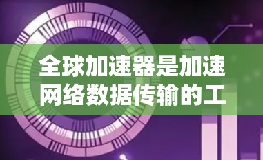 全球加速器是加速网络数据传输的工具，通过模拟网络来提高传输速度。以下是关于全球加速器的详细教程