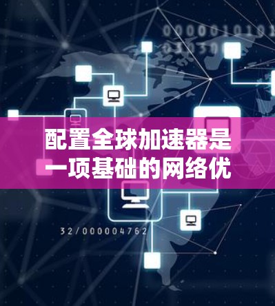 配置全球加速器是一项基础的网络优化任务，需要按照以下步骤进行