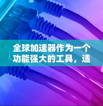 全球加速器作为一个功能强大的工具，适合提升设备性能的用户。以下是对该工具的详细介绍和推荐