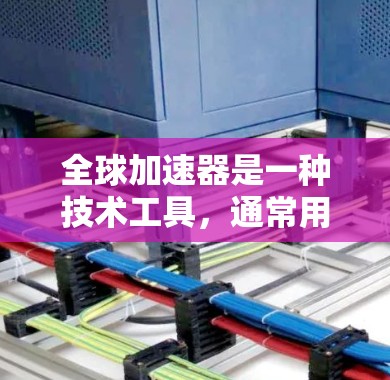 全球加速器是一种技术工具，通常用于自动化、自动化化的生产或管理流程，以提高效率和减少人工干预。全球加速器的应用场景广泛，包括金融、医疗、制造业、物流、教育等多个领域。以下是关于全球加速器的详细介绍
