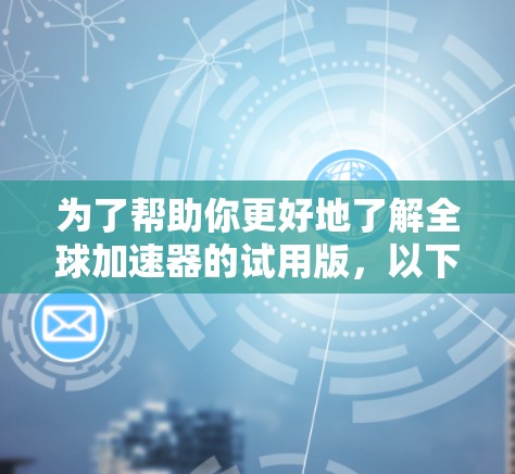 为了帮助你更好地了解全球加速器的试用版，以下是一个结构化的总结，涵盖各个关键点的分析