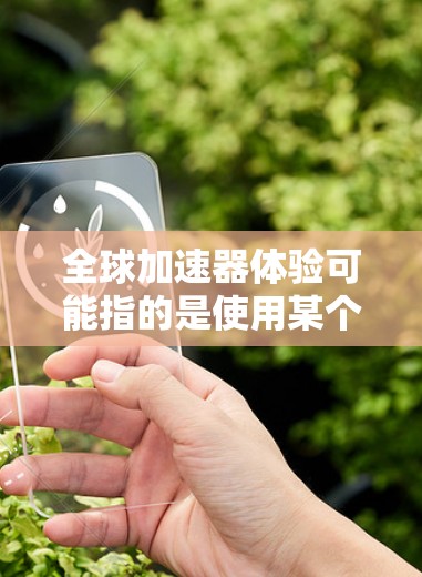 全球加速器体验可能指的是使用某个加速器软件或工具，以提高其性能、效率或用户体验。以下是一些可能的解释和体验