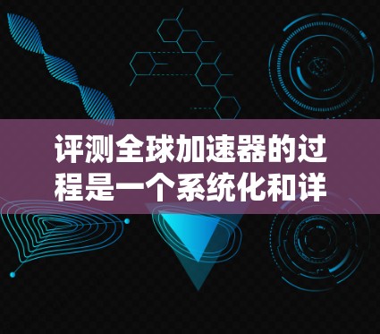 评测全球加速器的过程是一个系统化和详尽的过程，旨在全面评估其性能、稳定性、连接、配置、用户体验以及用户反馈。以下是对全球加速器的评测报告，包括关键点和详细的分析