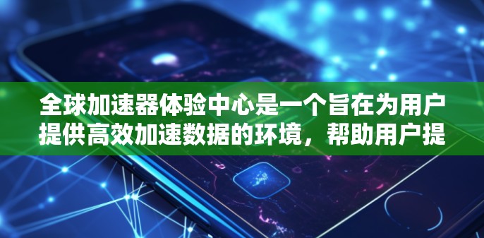 全球加速器体验中心是一个旨在为用户提供高效加速数据的环境，帮助用户提升数据传输速度。以下是一个结构清晰且全面的介绍