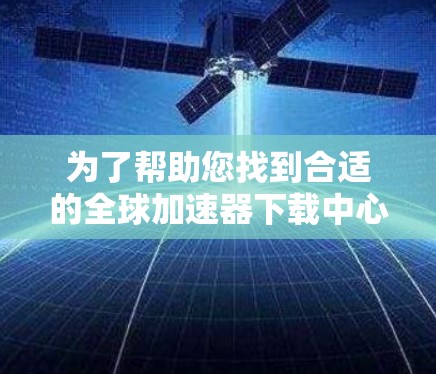 为了帮助您找到合适的全球加速器下载中心，以下是一些步骤和推荐