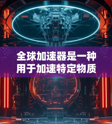 全球加速器是一种用于加速特定物质生成或分解的技术或工具，广泛应用于多个领域。以下是对其详细介绍