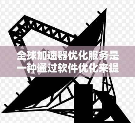 全球加速器优化服务是一种通过软件优化来提升产品性能的工具，通常针对加速器（如显卡或处理器）进行优化，以提高游戏性能或视频处理效率。以下是对该服务的详细总结