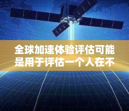 全球加速体验评估可能是用于评估一个人在不同国家或地区的加速体验，通常包括对加速能力、适应能力和生活质量的综合评估。评估的具体内容和方法可能会有所不同，但通常会包括以下几个方面