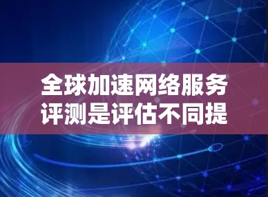 全球加速网络服务评测是评估不同提供高速网络连接的网络服务的重要工具。以下是对这些服务的详细分析
