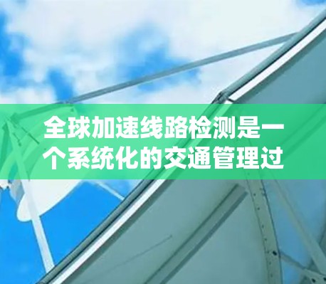 全球加速线路检测是一个系统化的交通管理过程，旨在优化交通网络以减少拥堵和提升效率。以下是对这一过程的详细总结