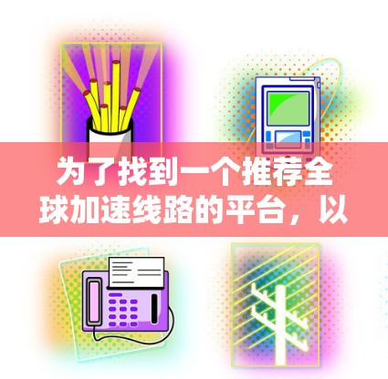 为了找到一个推荐全球加速线路的平台，以下是一个有条理的推荐，涵盖了多个关键因素