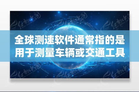 全球测速软件通常指的是用于测量车辆或交通工具行驶速度的设备或系统。以下是一些常见的全球测速软件及其特点