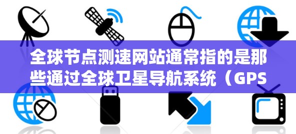 全球节点测速网站通常指的是那些通过全球卫星导航系统（GPS）或其他定位技术来精确定位和测速的设备或平台。这些设备或网站在全球范围内部署，利用其强大的定位和导航能力，提供高精度的位置信息和运动数据