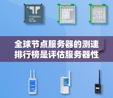 全球节点服务器的测速排行榜是评估服务器性能的重要指标，通常根据不同的应用场景和时间段整理。以下是几个常见的分类方式，供参考