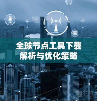 全球节点工具下载解析与优化策略