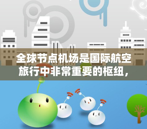 全球节点机场是国际航空旅行中非常重要的枢纽，通常是指那些地理位置优越、服务丰富的机场，能够满足各种国际航班的需求。以下是一些全球节点机场推荐，供你参考