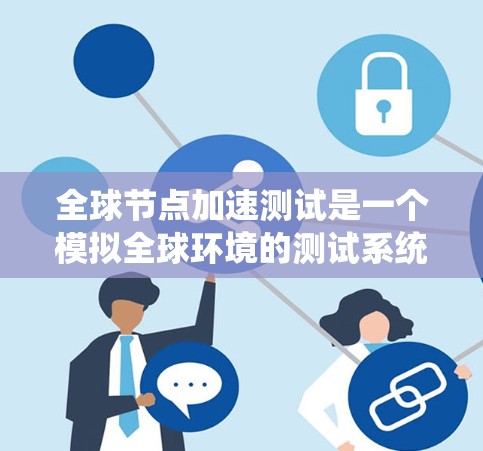 全球节点加速测试是一个模拟全球环境的测试系统，用于评估服务器在处理大量任务时的性能表现。以下是详细的步骤指南